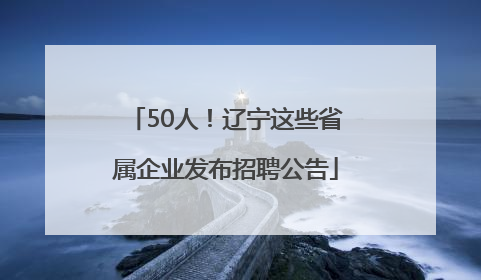 50人！辽宁这些省属企业发布招聘公告