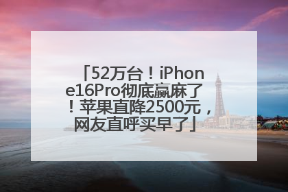 52万台！iPhone16Pro彻底赢麻了！苹果直降2500元，网友直呼买早了