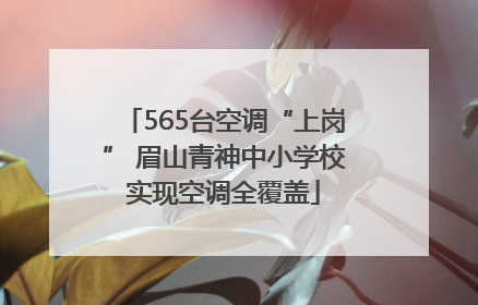 565台空调“上岗” 眉山青神中小学校实现空调全覆盖