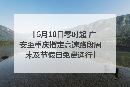 6月18日零时起 广安至重庆指定高速路段周末及节假日免费通行