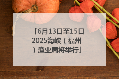 6月13日至15日 2025海峡（福州）渔业周将举行