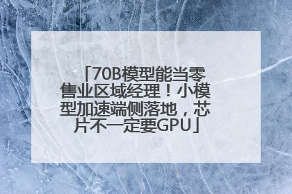 70B模型能当零售业区域经理！小模型加速端侧落地，芯片不一定要GPU