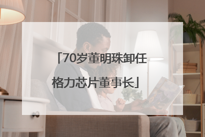 70岁董明珠卸任格力芯片董事长