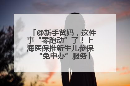 @新手爸妈，这件事“零跑动”了！上海医保推新生儿参保“免申办”服务