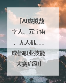 AI虚拟数字人、元宇宙、无人机……成都职业技能大赛启动