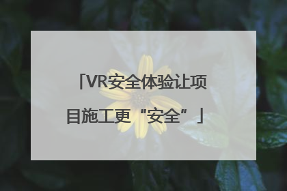 VR安全体验让项目施工更“安全”