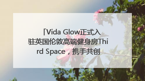Vida Glow正式入驻英国伦敦高端健身房Third Space，携手共创高品质健康美丽生活哲学