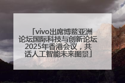 vivo出席博鳌亚洲论坛国际科技与创新论坛2025年香港会议，共话人工智能未来图景